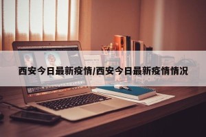西安今日最新疫情/西安今日最新疫情情况