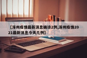 【涿州疫情最新消息确诊2例,涿州疫情2021最新消息今天几例】