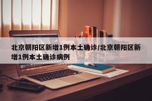 北京朝阳区新增1例本土确诊/北京朝阳区新增1例本土确诊病例
