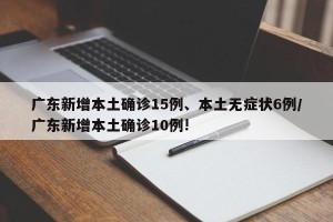 广东新增本土确诊15例、本土无症状6例/广东新增本土确诊10例!