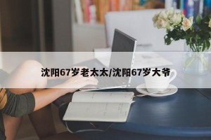 沈阳67岁老太太/沈阳67岁大爷