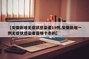 【安徽新增无症状感染者19例,安徽新增一例无症状感染者是哪个市的】
