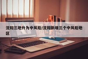 沈阳三地升为中风险/沈阳新增三个中风险地区