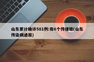 山东累计确诊581例:有6个传播链(山东传染病通报)