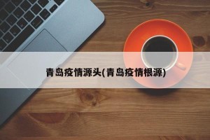 青岛疫情源头(青岛疫情根源)