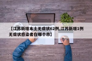 【江苏新增本土无症状62例,江苏新增1例无症状感染者在哪个市】