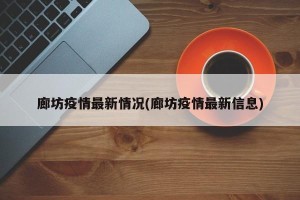 廊坊疫情最新情况(廊坊疫情最新信息)