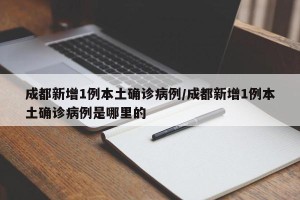 成都新增1例本土确诊病例/成都新增1例本土确诊病例是哪里的