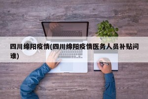 四川绵阳疫情(四川绵阳疫情医务人员补贴问谁)