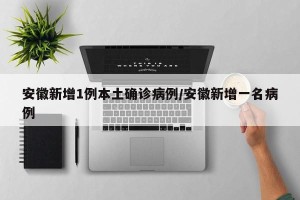 安徽新增1例本土确诊病例/安徽新增一名病例