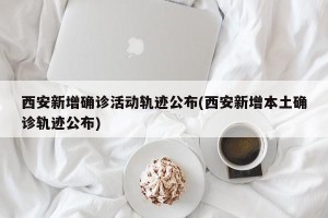 西安新增确诊活动轨迹公布(西安新增本土确诊轨迹公布)
