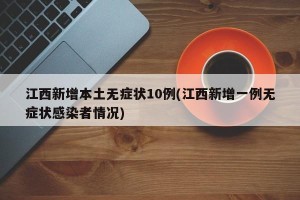 江西新增本土无症状10例(江西新增一例无症状感染者情况)