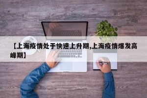 【上海疫情处于快速上升期,上海疫情爆发高峰期】