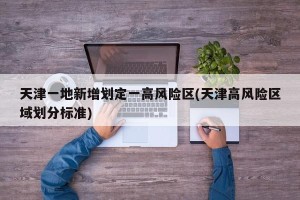 天津一地新增划定一高风险区(天津高风险区域划分标准)