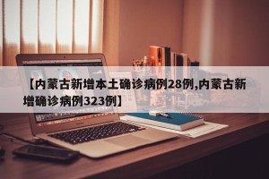 【内蒙古新增本土确诊病例28例,内蒙古新增确诊病例323例】