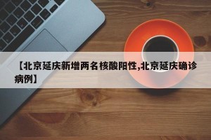 【北京延庆新增两名核酸阳性,北京延庆确诊病例】