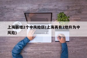 上海新增2个中风险区(上海再有2地升为中风险)