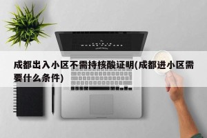 成都出入小区不需持核酸证明(成都进小区需要什么条件)