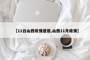 【11日山西疫情速报,山西11月疫情】