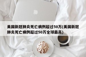 美国新冠肺炎死亡病例超过50万(美国新冠肺炎死亡病例超过50万全球最高)