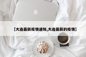 【大连最新疫情通知,大连最新的疫情】
