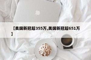 【美国新冠超355万,美国新冠超651万】
