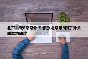 北京出现6条京外传播链(北京增3例京外关联本地确诊)