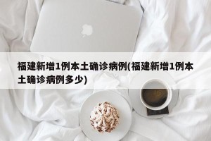 福建新增1例本土确诊病例(福建新增1例本土确诊病例多少)