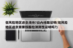 低风险地区进京须持7日内核酸证明(低风险地区进京需要核酸检测阴性证明吗?)