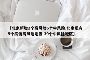 【北京新增2个高风险6个中风险,北京现有5个疫情高风险地区 39个中风险地区】