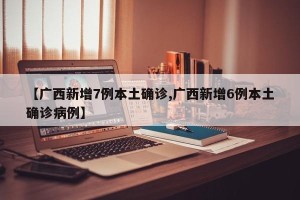 【广西新增7例本土确诊,广西新增6例本土确诊病例】