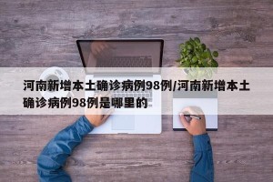 河南新增本土确诊病例98例/河南新增本土确诊病例98例是哪里的