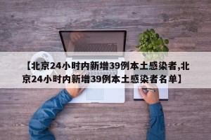 【北京24小时内新增39例本土感染者,北京24小时内新增39例本土感染者名单】