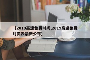 【2019高速免费时间,2019高速免费时间表最新公布】