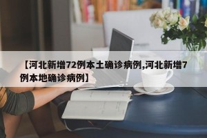 【河北新增72例本土确诊病例,河北新增7例本地确诊病例】