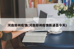 河南郑州疫情(河南郑州疫情新通告今天)