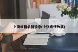 上饶疫情最新消息(上饶疫情数据)
