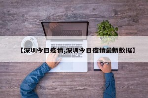 【深圳今日疫情,深圳今日疫情最新数据】