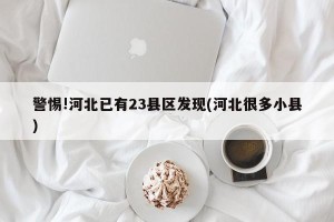 警惕!河北已有23县区发现(河北很多小县)