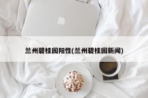 兰州碧桂园阳性(兰州碧桂园新闻)