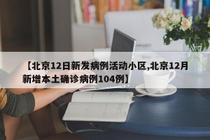 【北京12日新发病例活动小区,北京12月新增本土确诊病例104例】