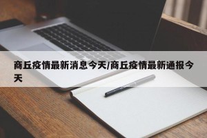商丘疫情最新消息今天/商丘疫情最新通报今天