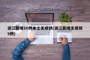 浙江新增16例本土无症状(浙江新增无症状9例)