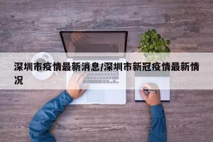 深圳市疫情最新消息/深圳市新冠疫情最新情况