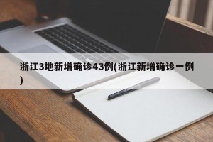 浙江3地新增确诊43例(浙江新增确诊一例)