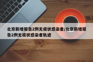 北京新增报告2例无症状感染者/北京新增报告2例无症状感染者轨迹