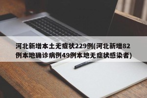 河北新增本土无症状229例(河北新增82例本地确诊病例49例本地无症状感染者)