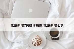 北京新增7例确诊病例/北京新增七例