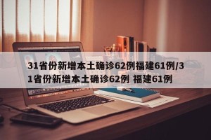 31省份新增本土确诊62例福建61例/31省份新增本土确诊62例 福建61例
