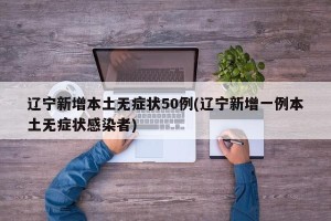 辽宁新增本土无症状50例(辽宁新增一例本土无症状感染者)
